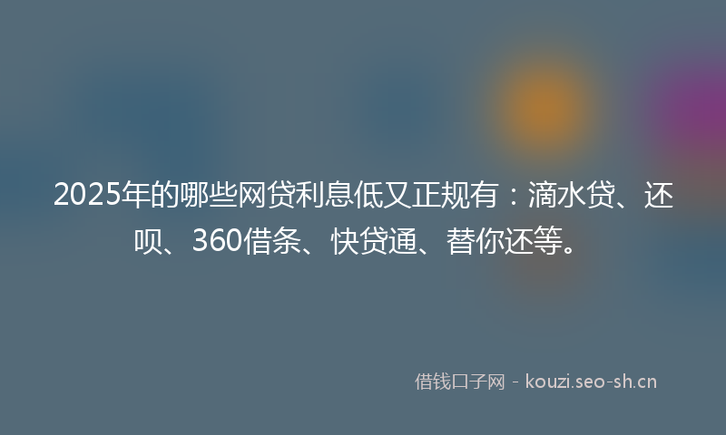 2025年的哪些网贷利息低又正规有:滴水贷、还呗、360借条、快贷通、替你还等。