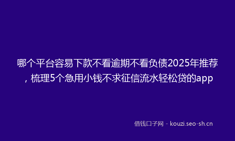 哪个平台容易下款不看逾期不看负债2025年推荐，梳理5个急用小钱不求征信流水轻松贷的app