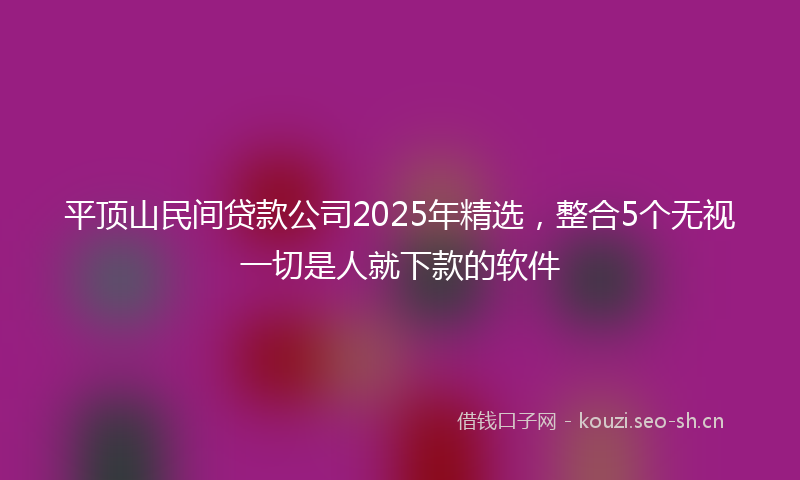 平顶山民间贷款公司2025年精选,整合5个无视一切是人就下款的软件