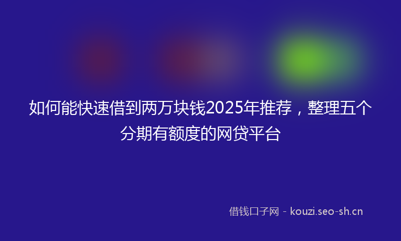 如何能快速借到两万块钱2025年推荐，整理五个分期有额度的网贷平台
