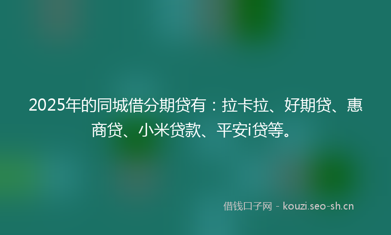 2025年的同城借分期贷有：拉卡拉、好期贷、惠商贷、小米贷款、平安i贷等。