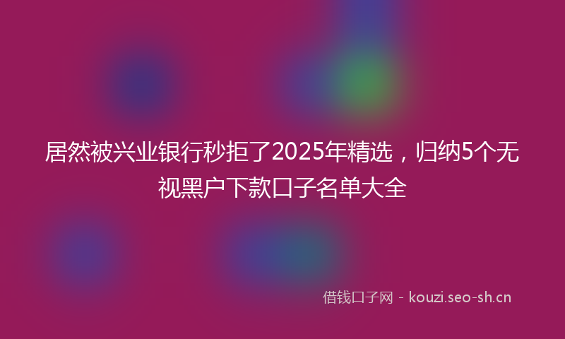 居然被兴业银行秒拒了2025年精选，归纳5个无视黑户下款口子名单大全