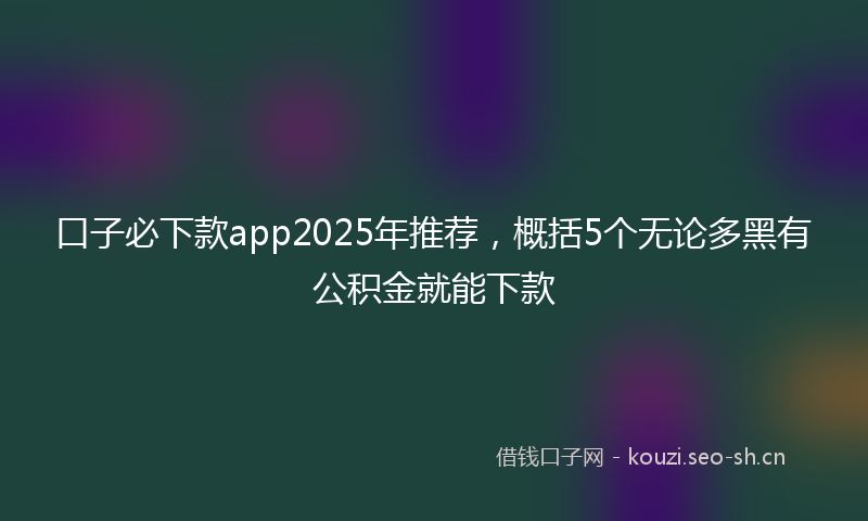 口子必下款app2025年推荐，概括5个无论多黑有公积金就能下款