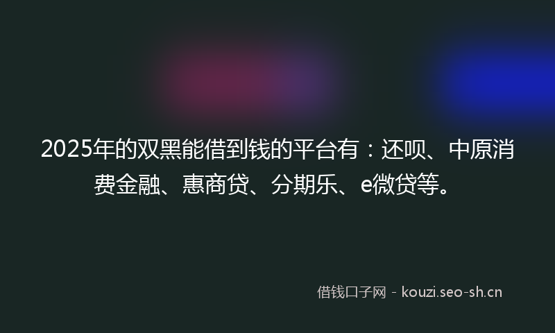 2025年的双黑能借到钱的平台有：还呗、中原消费金融、惠商贷、分期乐、e微贷等。