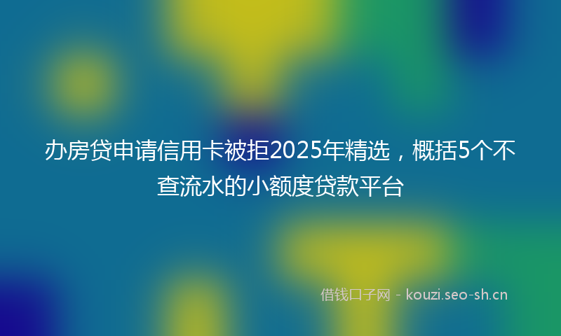 办房贷申请信用卡被拒2025年精选，概括5个不查流水的小额度贷款平台