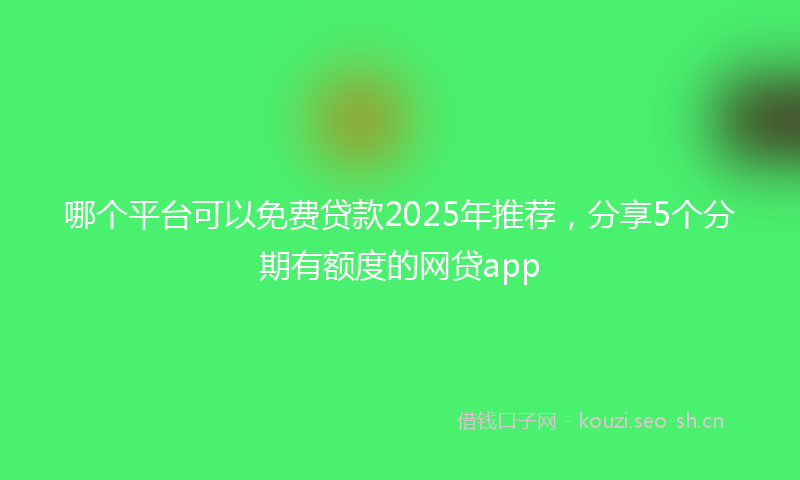 哪个平台可以免费贷款2025年推荐,分享5个分期有额度的网贷app