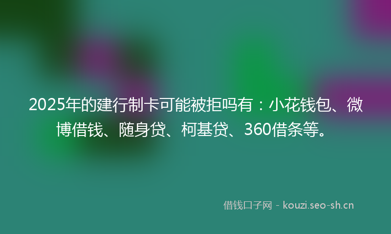 2025年的建行制卡可能被拒吗有：小花钱包、微博借钱、随身贷、柯基贷、360借条等。