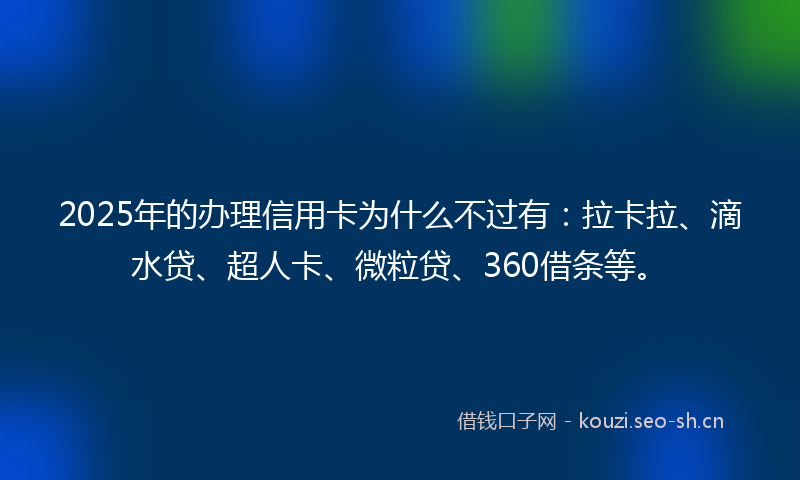 2025年的办理信用卡为什么不过有：拉卡拉、滴水贷、超人卡、微粒贷、360借条等。