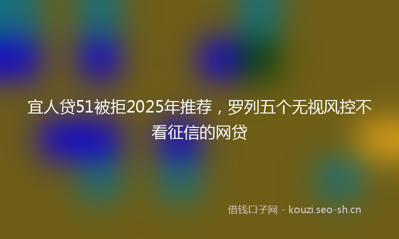 宜人贷51被拒2025年推荐，罗列五个无视风控不看征信的网贷