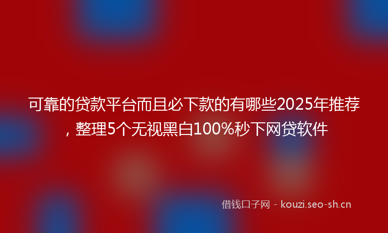 可靠的贷款平台而且必下款的有哪些2025年推荐，整理5个无视黑白100%秒下网贷软件