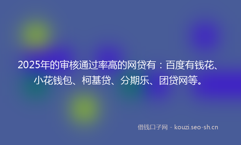2025年的审核通过率高的网贷有：百度有钱花、小花钱包、柯基贷、分期乐、团贷网等。