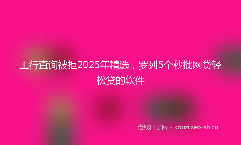 工行查询被拒2025年精选，罗列5个秒批网贷轻松贷的软件