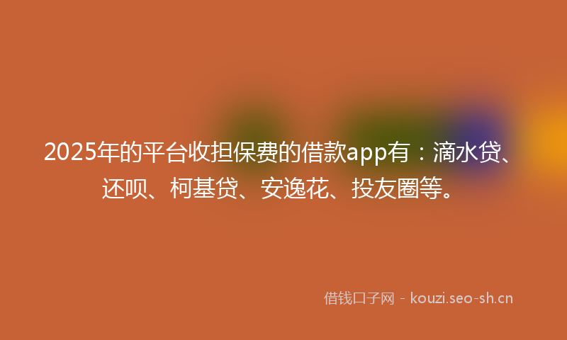 2025年的平台收担保费的借款app有：滴水贷、还呗、柯基贷、安逸花、投友圈等。