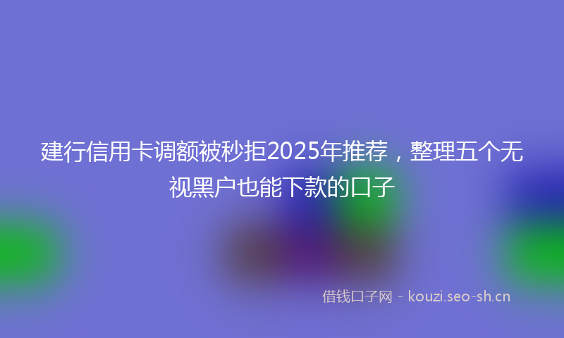 建行信用卡调额被秒拒2025年推荐，整理五个无视黑户也能下款的口子