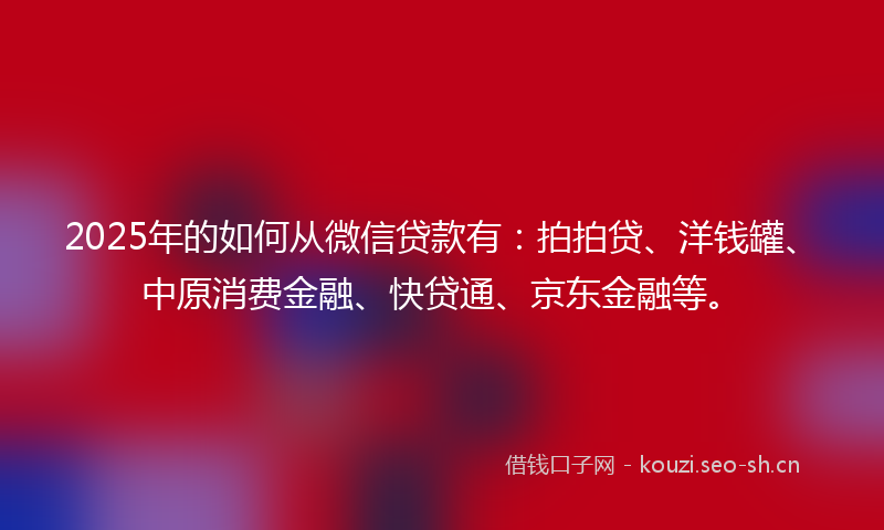 2025年的如何从微信贷款有：拍拍贷、洋钱罐、中原消费金融、快贷通、京东金融等。