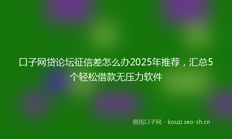 口子网贷论坛征信差怎么办2025年推荐，汇总5个轻松借款无压力软件