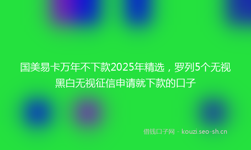 国美易卡万年不下款2025年精选，罗列5个无视黑白无视征信申请就下款的口子