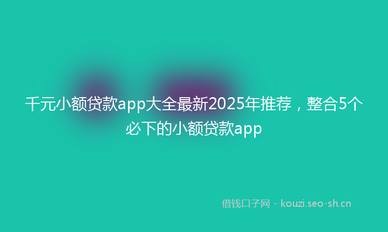 千元小额贷款app大全最新2025年推荐，整合5个必下的小额贷款app