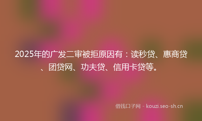 2025年的广发二审被拒原因有:读秒贷、惠商贷、团贷网、功夫贷、信用卡贷等。