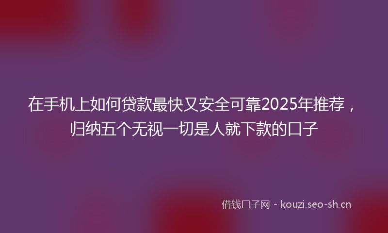 在手机上如何贷款最快又安全可靠2025年推荐，归纳五个无视一切是人就下款的口子