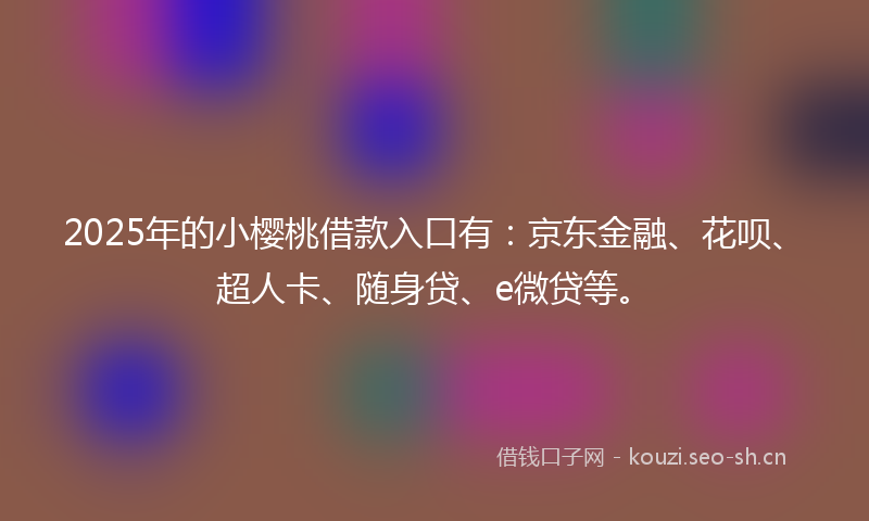 2025年的小樱桃借款入口有：京东金融、花呗、超人卡、随身贷、e微贷等。