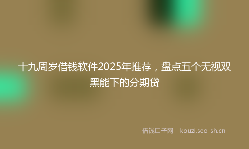 十九周岁借钱软件2025年推荐,盘点五个无视双黑能下的分期贷