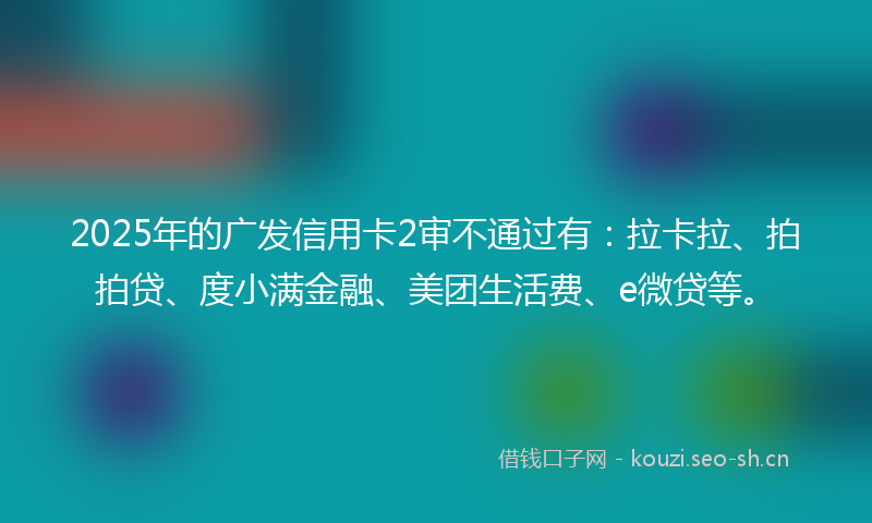 2025年的广发信用卡2审不通过有：拉卡拉、拍拍贷、度小满金融、美团生活费、e微贷等。