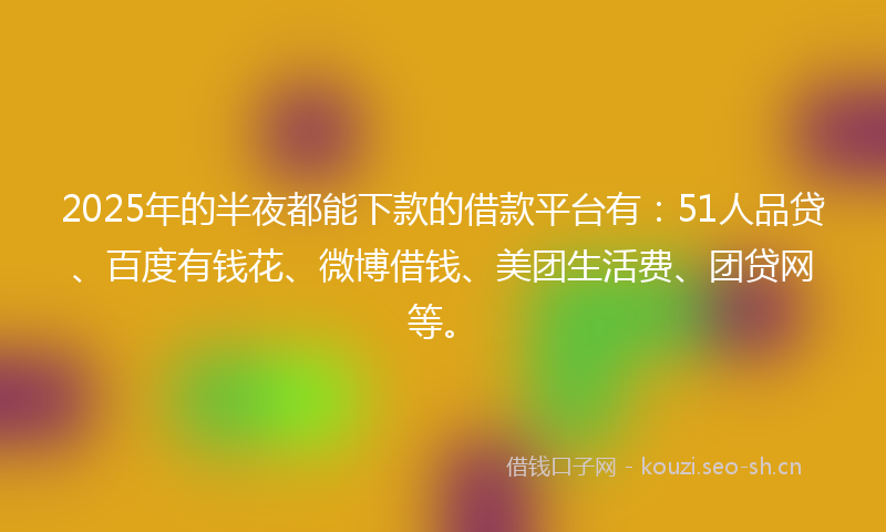 2025年的半夜都能下款的借款平台有：51人品贷、百度有钱花、微博借钱、美团生活费、团贷网等。