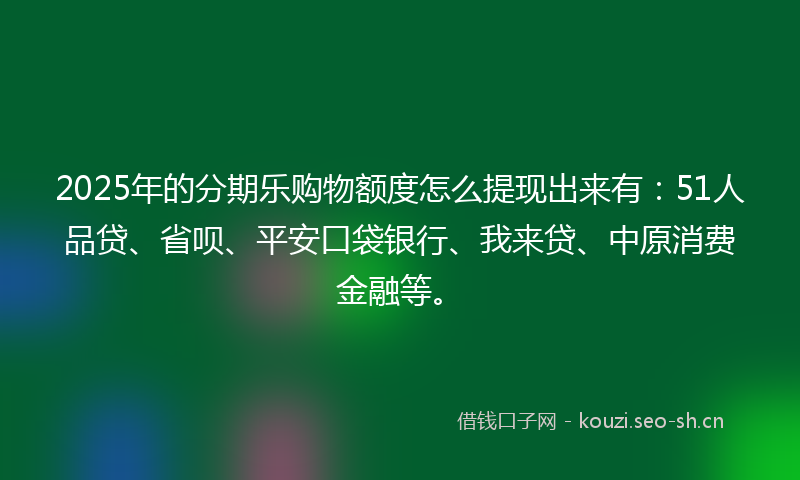 2025年的分期乐购物额度怎么提现出来有：51人品贷、省呗、平安口袋银行、我来贷、中原消费金融等。
