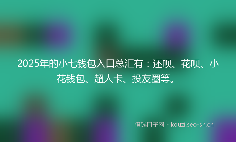 2025年的小七钱包入口总汇有：还呗、花呗、小花钱包、超人卡、投友圈等。