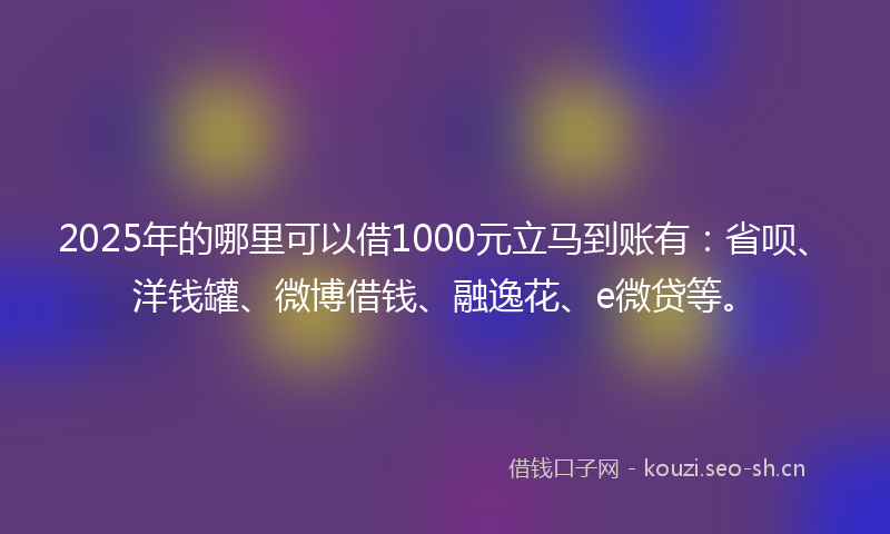 2025年的哪里可以借1000元立马到账有：省呗、洋钱罐、微博借钱、融逸花、e微贷等。