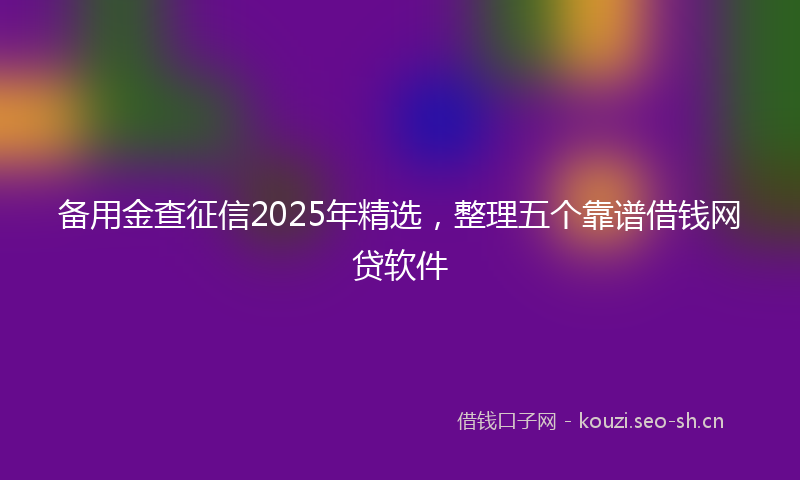 备用金查征信2025年精选，整理五个靠谱借钱网贷软件