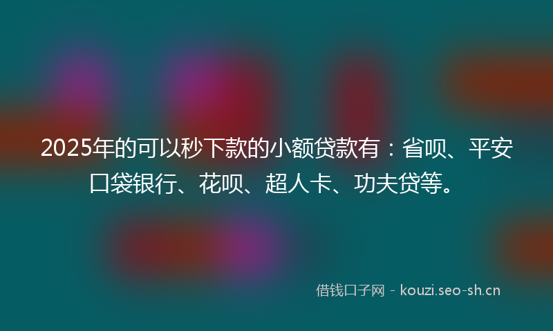 2025年的可以秒下款的小额贷款有：省呗、平安口袋银行、花呗、超人卡、功夫贷等。