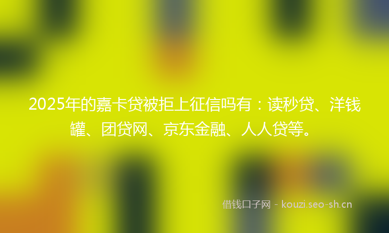 2025年的嘉卡贷被拒上征信吗有：读秒贷、洋钱罐、团贷网、京东金融、人人贷等。