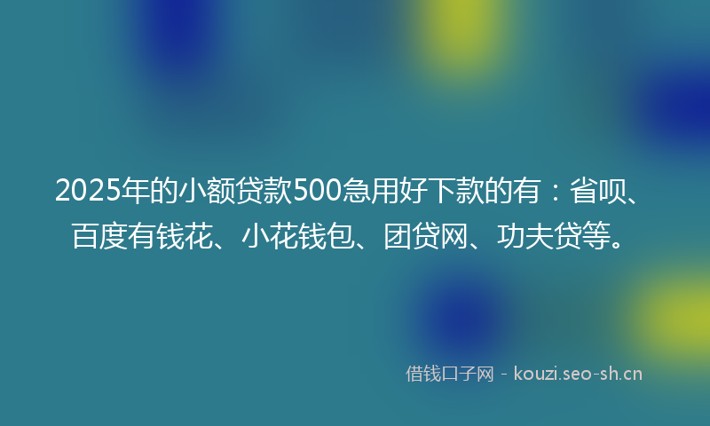 2025年的小额贷款500急用好下款的有：省呗、百度有钱花、小花钱包、团贷网、功夫贷等。