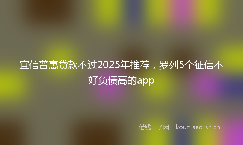 宜信普惠贷款不过2025年推荐，罗列5个征信不好负债高的app