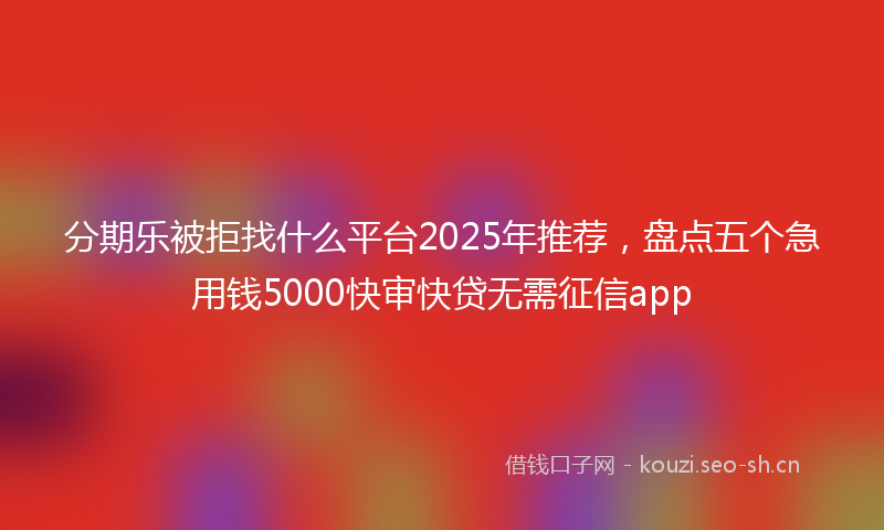 分期乐被拒找什么平台2025年推荐，盘点五个急用钱5000快审快贷无需征信app
