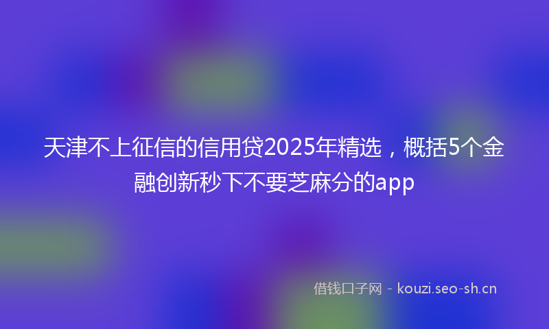 天津不上征信的信用贷2025年精选，概括5个金融创新秒下不要芝麻分的app