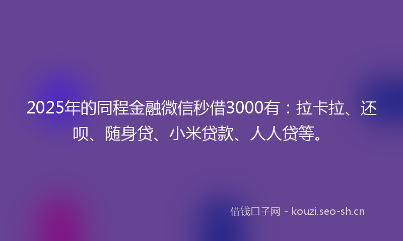 2025年的同程金融微信秒借3000有：拉卡拉、还呗、随身贷、小米贷款、人人贷等。