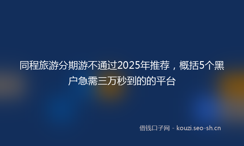 同程旅游分期游不通过2025年推荐,概括5个黑户急需三万秒到的的平台