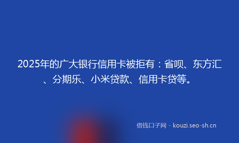 2025年的广大银行信用卡被拒有:省呗、东方汇、分期乐、小米贷款、信用卡贷等。