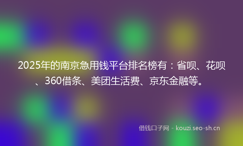 2025年的南京急用钱平台排名榜有：省呗、花呗、360借条、美团生活费、京东金融等。