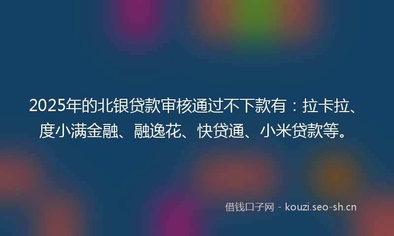 2025年的北银贷款审核通过不下款有：拉卡拉、度小满金融、融逸花、快贷通、小米贷款等。