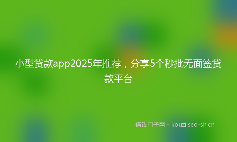 小型贷款app2025年推荐，分享5个秒批无面签贷款平台