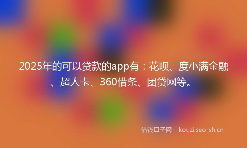 2025年的可以贷款的app有：花呗、度小满金融、超人卡、360借条、团贷网等。