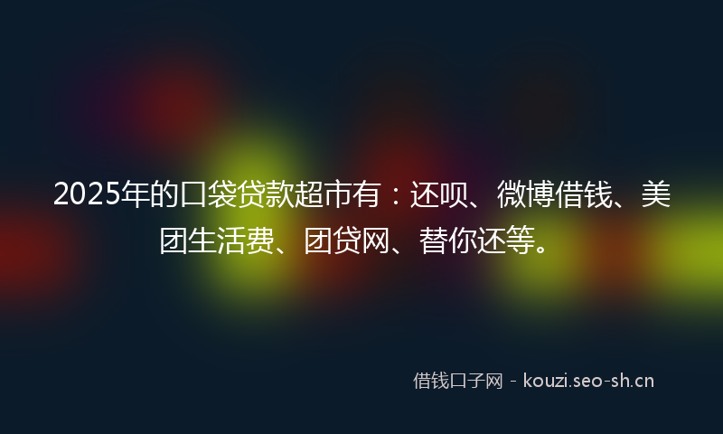2025年的口袋贷款超市有：还呗、微博借钱、美团生活费、团贷网、替你还等。
