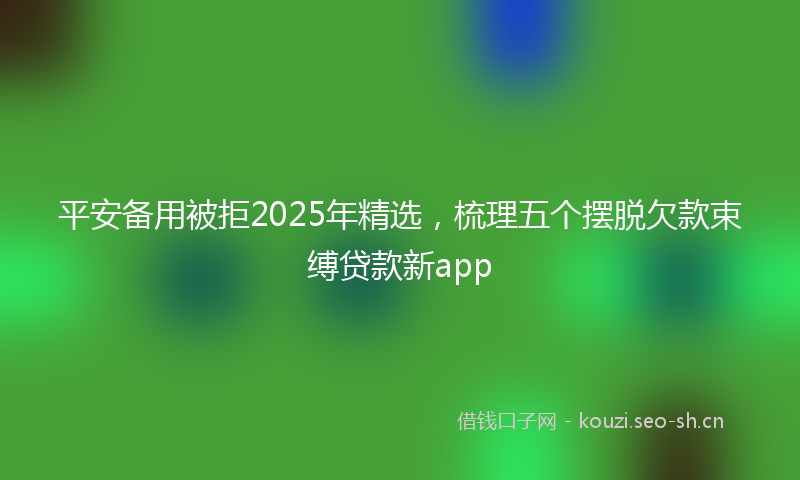 平安备用被拒2025年精选，梳理五个摆脱欠款束缚贷款新app