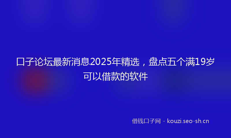 口子论坛最新消息2025年精选，盘点五个满19岁可以借款的软件