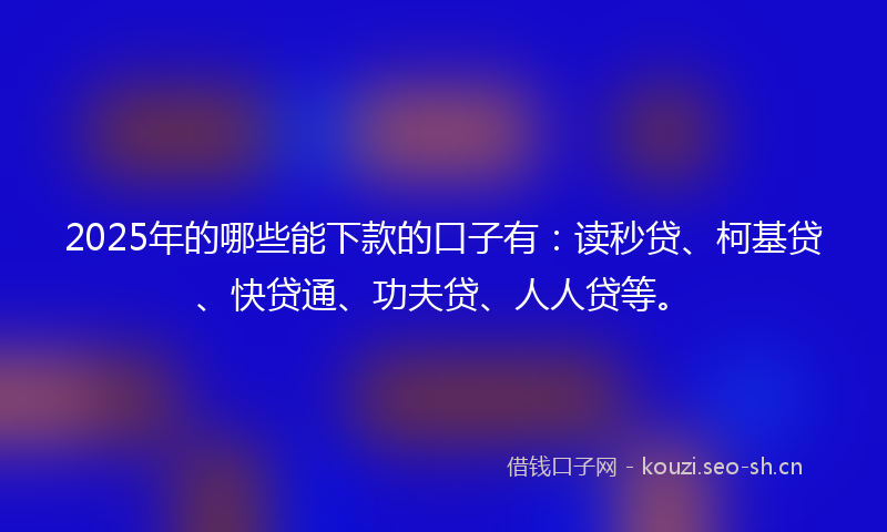 2025年的哪些能下款的口子有:读秒贷、柯基贷、快贷通、功夫贷、人人贷等。