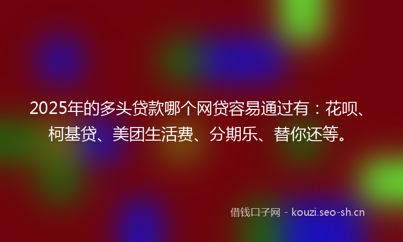 2025年的多头贷款哪个网贷容易通过有：花呗、柯基贷、美团生活费、分期乐、替你还等。